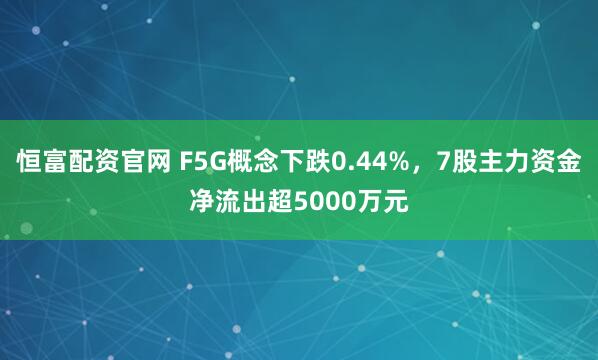 恒富配资官网 F5G概念下跌0.44%，7股主力资金净流出超5000万元