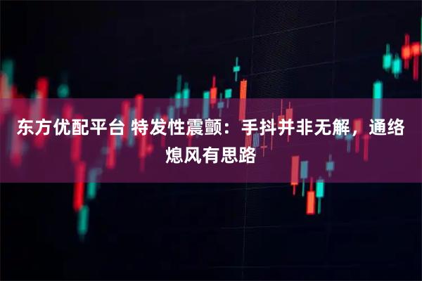 东方优配平台 特发性震颤：手抖并非无解，通络熄风有思路