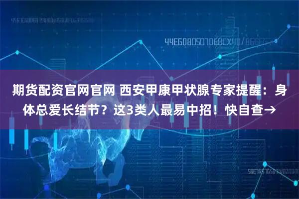 期货配资官网官网 西安甲康甲状腺专家提醒：身体总爱长结节？这3类人最易中招！快自查→