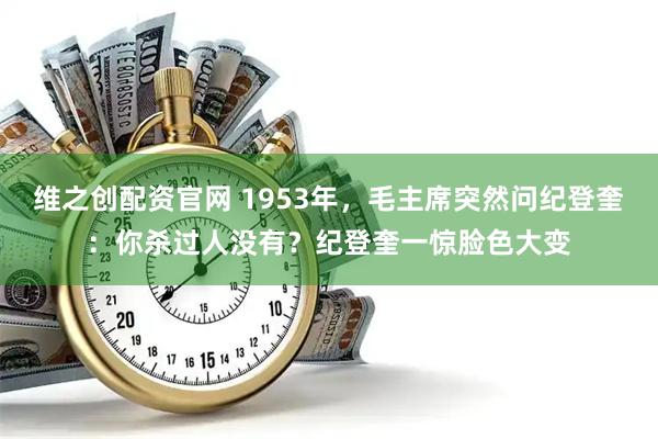 维之创配资官网 1953年，毛主席突然问纪登奎：你杀过人没有？纪登奎一惊脸色大变