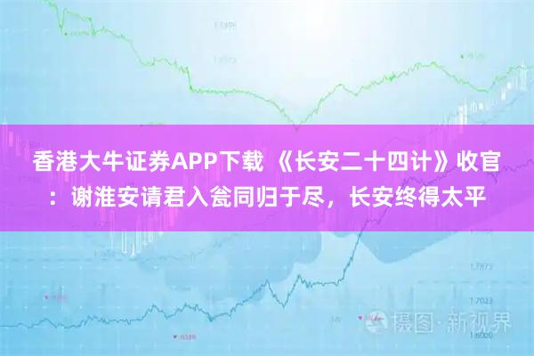 香港大牛证券APP下载 《长安二十四计》收官：谢淮安请君入瓮同归于尽，长安终得太平