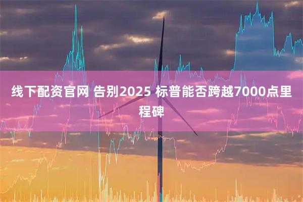 线下配资官网 告别2025 标普能否跨越7000点里程碑