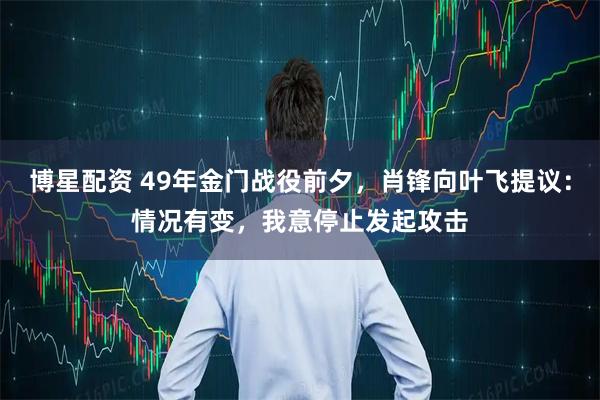 博星配资 49年金门战役前夕，肖锋向叶飞提议：情况有变，我意停止发起攻击