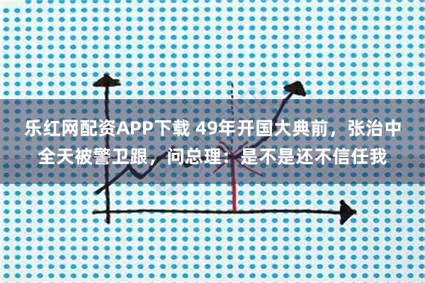 乐红网配资APP下载 49年开国大典前，张治中全天被警卫跟，问总理：是不是还不信任我