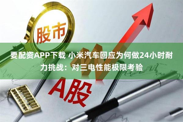 要配资APP下载 小米汽车回应为何做24小时耐力挑战：对三电性能极限考验