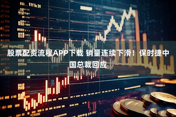 股票配资流程APP下载 销量连续下滑！保时捷中国总裁回应