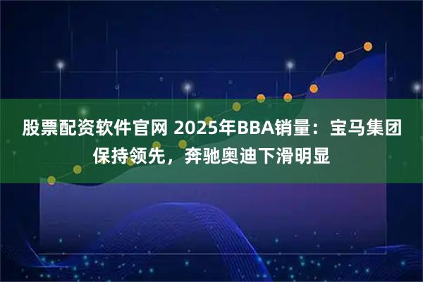 股票配资软件官网 2025年BBA销量：宝马集团保持领先，奔驰奥迪下滑明显