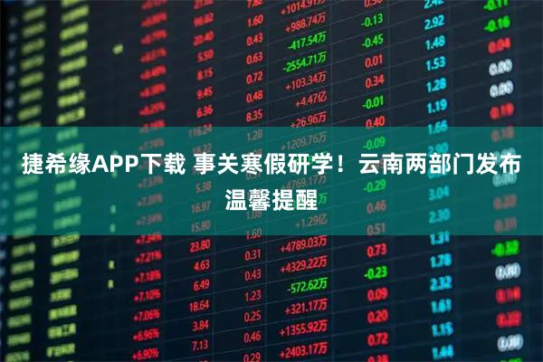 捷希缘APP下载 事关寒假研学！云南两部门发布温馨提醒