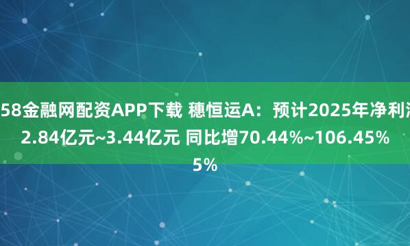 658金融网配资APP下载 穗恒运A：预计2025年净利润2.84亿元~3.44亿元 同比增70.44%~106.45%
