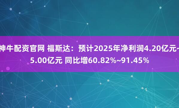 神牛配资官网 福斯达：预计2025年净利润4.20亿元~5.00亿元 同比增60.82%~91.45%