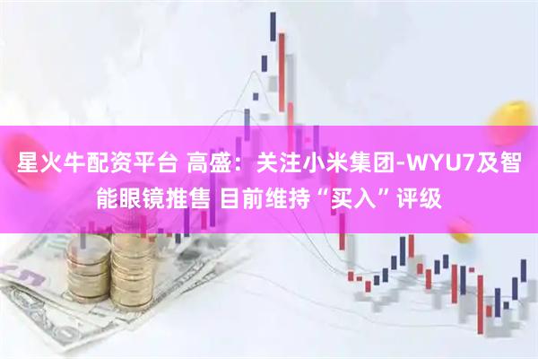 星火牛配资平台 高盛：关注小米集团-WYU7及智能眼镜推售 目前维持“买入”评级