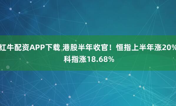 红牛配资APP下载 港股半年收官！恒指上半年涨20% 科指涨18.68%