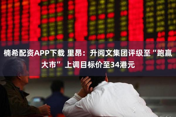 楠希配资APP下载 里昂：升阅文集团评级至“跑赢大市” 上调目标价至34港元