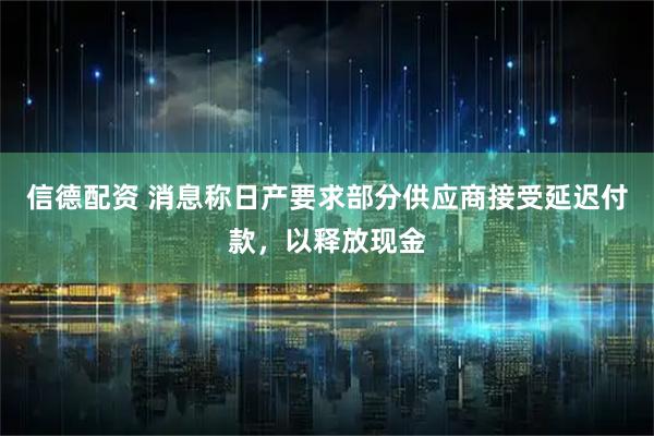 信德配资 消息称日产要求部分供应商接受延迟付款，以释放现金