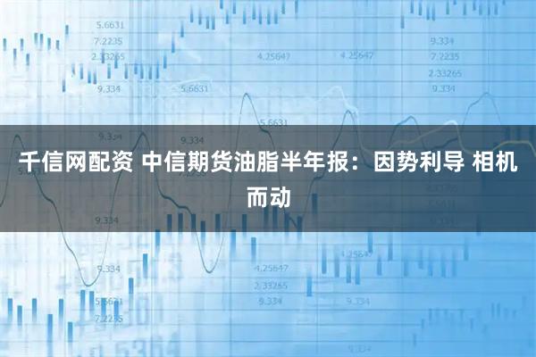 千信网配资 中信期货油脂半年报：因势利导 相机而动
