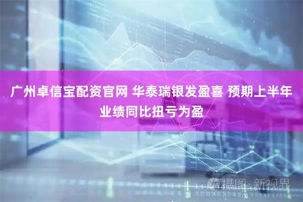 广州卓信宝配资官网 华泰瑞银发盈喜 预期上半年业绩同比扭亏为盈