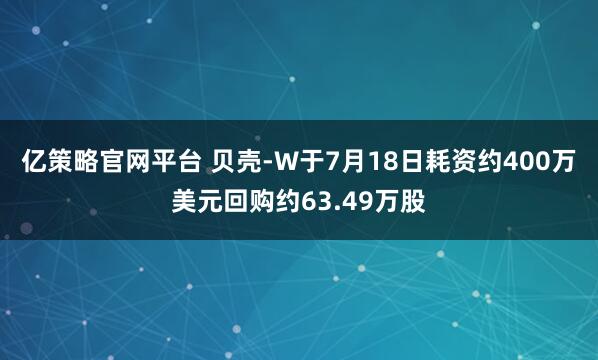 亿策略官网平台 贝壳-W于7月18日耗资约400万美元回购约63.49万股