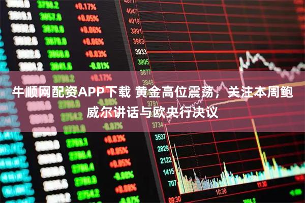 牛顺网配资APP下载 黄金高位震荡，关注本周鲍威尔讲话与欧央行决议