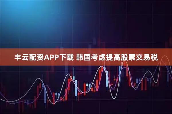 丰云配资APP下载 韩国考虑提高股票交易税