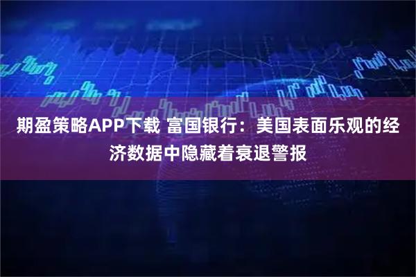 期盈策略APP下载 富国银行：美国表面乐观的经济数据中隐藏着衰退警报