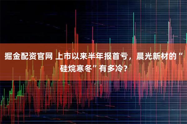 掘金配资官网 上市以来半年报首亏，晨光新材的“硅烷寒冬”有多冷？