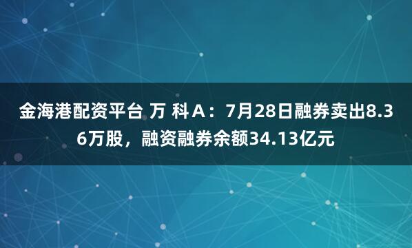 金海港配资平台 万 科Ａ：7月28日融券卖出8.36万股，融资融券余额34.13亿元