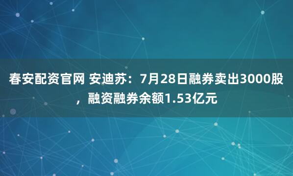 春安配资官网 安迪苏:7月28日融券卖出3000股,融资融券余额1.53亿元