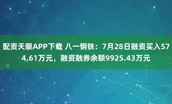 配资天眼APP下载 八一钢铁：7月28日融资买入574.61万元，融资融券余额9925.43万元