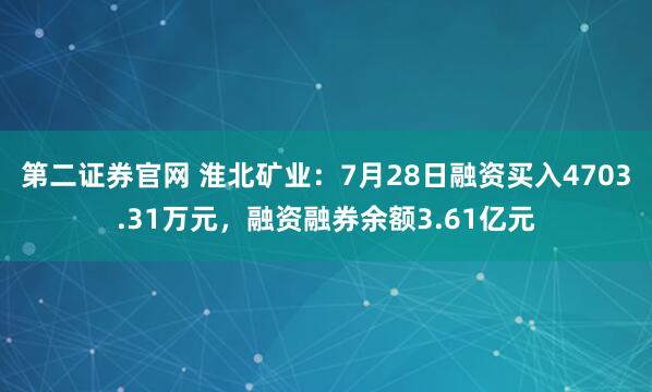 第二证券官网 淮北矿业：7月28日融资买入4703.31万元，融资融券余额3.61亿元