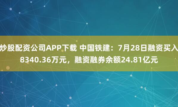 炒股配资公司APP下载 中国铁建：7月28日融资买入8340.36万元，融资融券余额24.81亿元