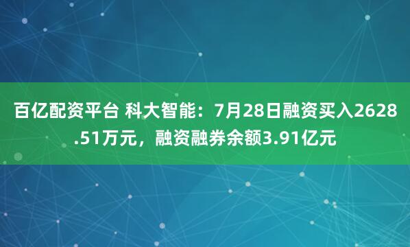 百亿配资平台 科大智能:7月28日融资买入2628.51万元,融资融券余额3.91亿元