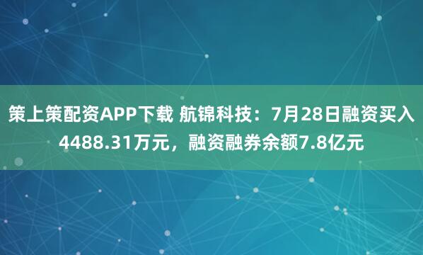 策上策配资APP下载 航锦科技：7月28日融资买入4488.31万元，融资融券余额7.8亿元