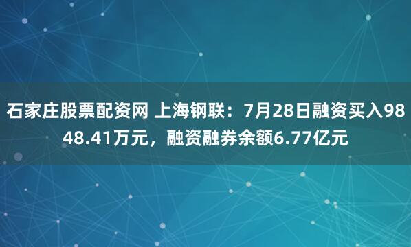 石家庄股票配资网 上海钢联：7月28日融资买入9848.41万元，融资融券余额6.77亿元