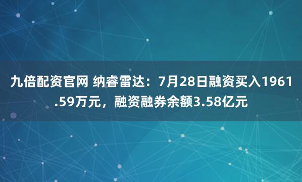 九倍配资官网 纳睿雷达：7月28日融资买入1961.59万元，融资融券余额3.58亿元
