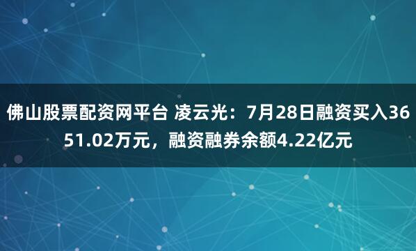 佛山股票配资网平台 凌云光：7月28日融资买入3651.02万元，融资融券余额4.22亿元