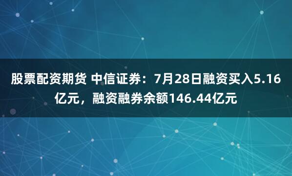 股票配资期货 中信证券:7月28日融资买入5.16亿元,融资融券余额146.44亿元