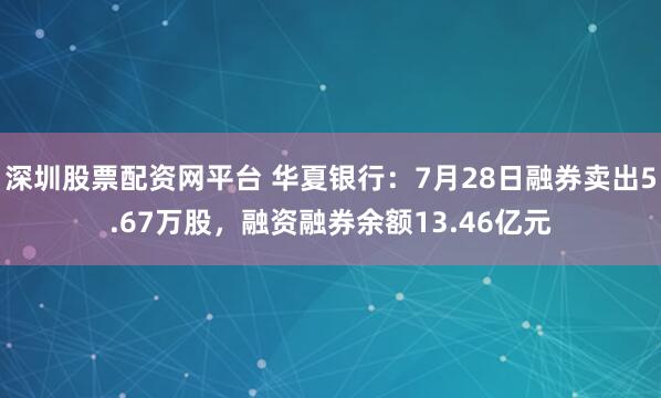 深圳股票配资网平台 华夏银行：7月28日融券卖出5.67万股，融资融券余额13.46亿元