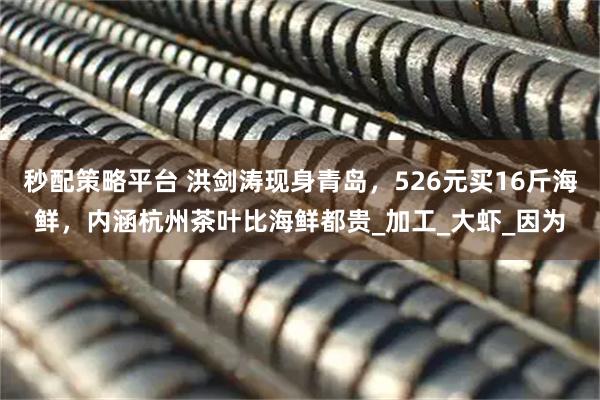 秒配策略平台 洪剑涛现身青岛，526元买16斤海鲜，内涵杭州茶叶比海鲜都贵_加工_大虾_因为