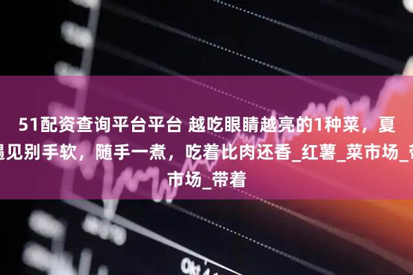 51配资查询平台平台 越吃眼睛越亮的1种菜，夏天遇见别手软，随手一煮，吃着比肉还香_红薯_菜市场_带着