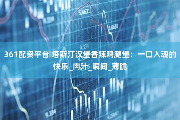 361配资平台 塔斯汀汉堡香辣鸡腿堡：一口入魂的快乐_肉汁_瞬间_薄脆