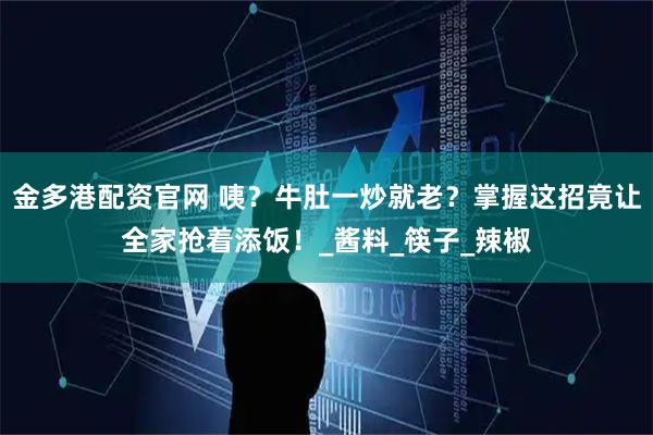 金多港配资官网 咦？牛肚一炒就老？掌握这招竟让全家抢着添饭！_酱料_筷子_辣椒