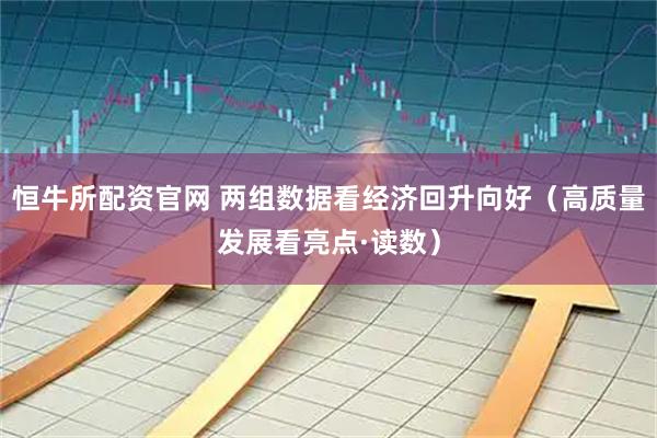 恒牛所配资官网 两组数据看经济回升向好（高质量发展看亮点·读数）