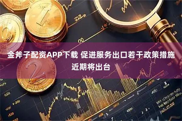 金斧子配资APP下载 促进服务出口若干政策措施近期将出台