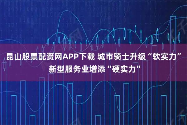 昆山股票配资网APP下载 城市骑士升级“软实力” 新型服务业增添“硬实力”