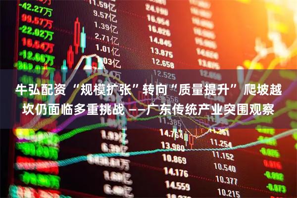 牛弘配资 “规模扩张”转向“质量提升” 爬坡越坎仍面临多重挑战 ——广东传统产业突围观察