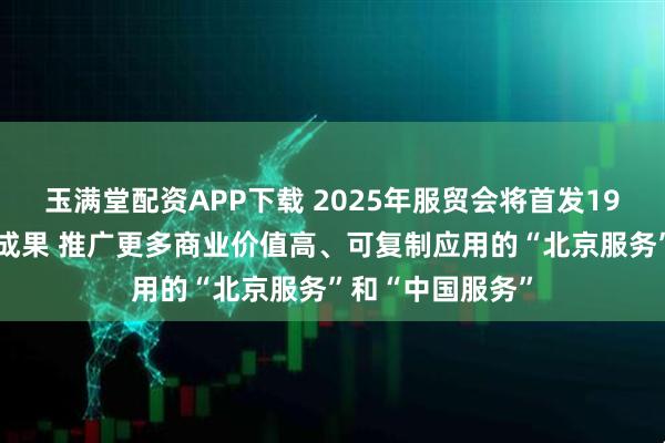玉满堂配资APP下载 2025年服贸会将首发190多项新产品新成果 推广更多商业价值高、可复制应用的“北京服务”和“中国服务”