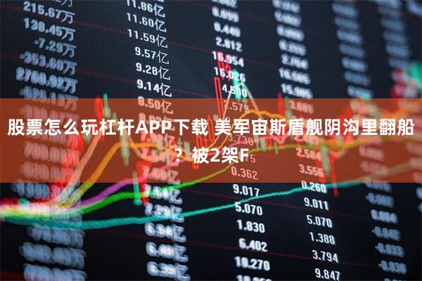 股票怎么玩杠杆APP下载 美军宙斯盾舰阴沟里翻船？被2架F