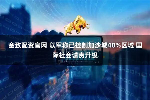金致配资官网 以军称已控制加沙城40%区域 国际社会谴责升级