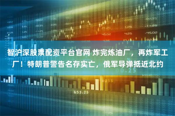 智沪深股票配资平台官网 炸完炼油厂，再炸军工厂！特朗普警告名存实亡，俄军导弹抵近北约