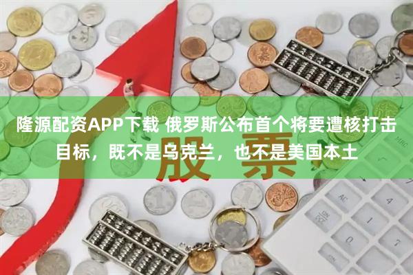 隆源配资APP下载 俄罗斯公布首个将要遭核打击目标，既不是乌克兰，也不是美国本土